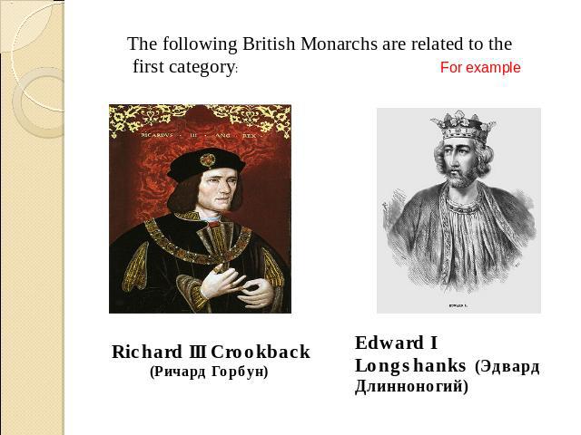 The following British Monarchs are related to the first category: For example Richard III Crookback (Ричард Горбун) Edward I Longshanks (Эдвард Длинноногий)