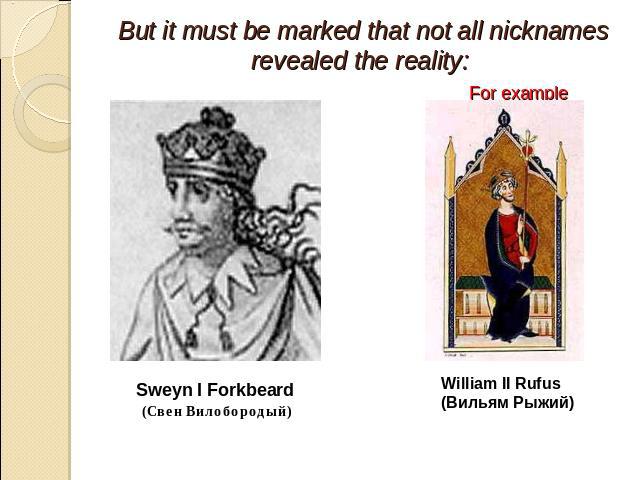 But it must be marked that not all nicknames revealed the reality: For example Sweyn I Forkbeard (Свен Вилобородый) William II Rufus (Вильям Рыжий)