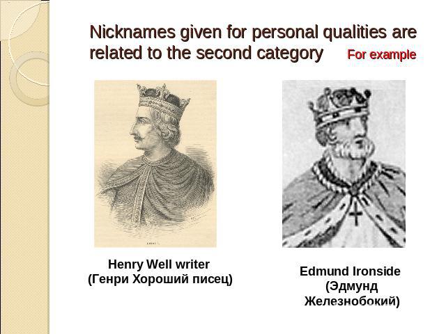 Nicknames given for personal qualities are related to the second category For example Henry Well writer (Генри Хороший писец) Edmund Ironside (Эдмунд Железнобокий)