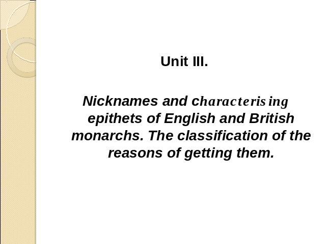 Unit III. Nicknames and characterising epithets of English and British monarchs. The classification of the reasons of getting them.