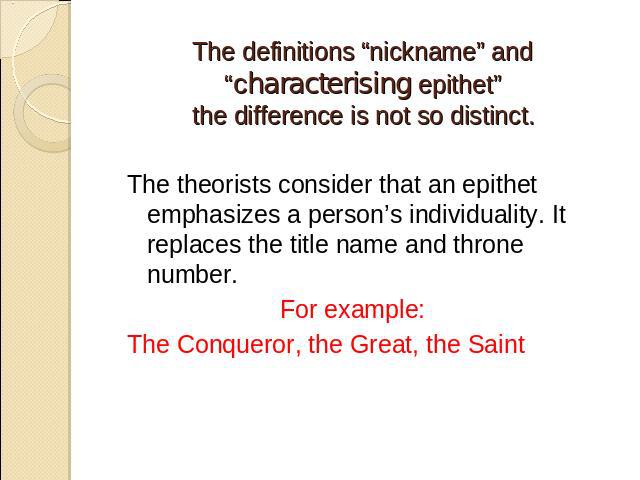 The definitions “nickname” and “characterising epithet”the difference is not so distinct. The theorists consider that an epithet emphasizes a person’s individuality. It replaces the title name and throne number. For example:The Conqueror, the Great,…
