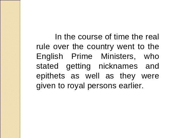 In the course of time the real rule over the country went to the English Prime Ministers, who stated getting nicknames and epithets as well as they were given to royal persons earlier.