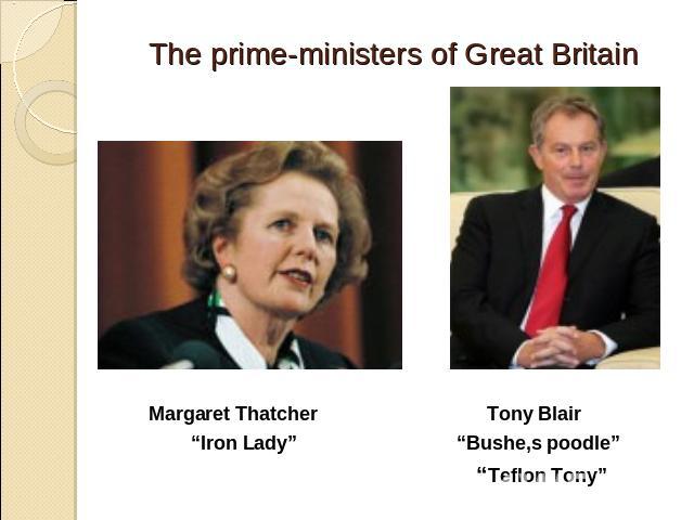 The prime-ministers of Great Britain Margaret Thatcher Tony Blair “Iron Lady” “Bushe,s poodle” “Teflon Tony”