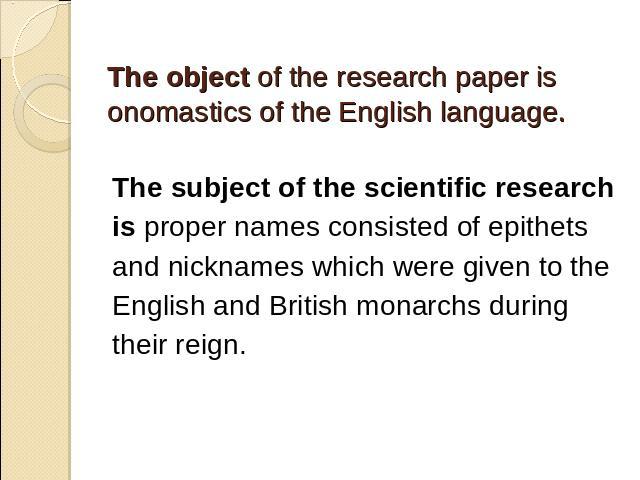 The subject of the scientific researchis proper names consisted of epithetsand nicknames which were given to theEnglish and British monarchs duringtheir reign.