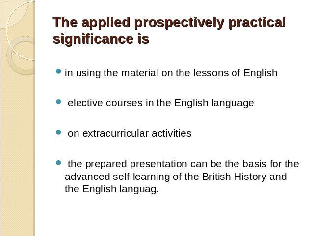 The applied prospectively practical significance is in using the material on the lessons of English elective courses in the English language on extracurricular activities the prepared presentation can be the basis for the advanced self-learning of t…