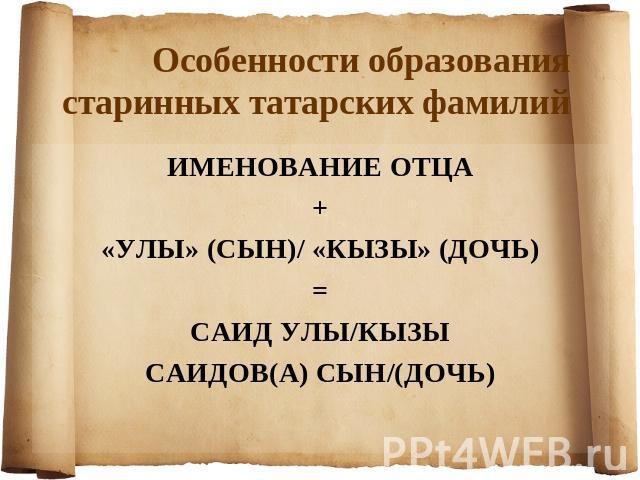 Особенности образования старинных татарских фамилийИМЕНОВАНИЕ ОТЦА + «УЛЫ» (СЫН)/ «КЫЗЫ» (ДОЧЬ)=САИД УЛЫ/КЫЗЫСАИДОВ(А) СЫН/(ДОЧЬ)