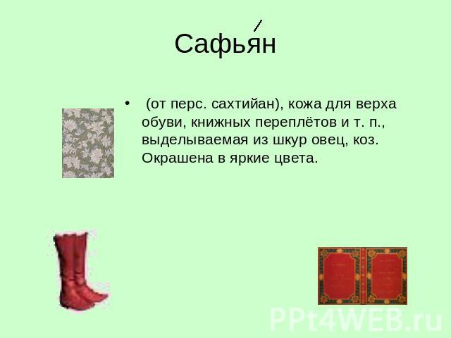Сафьян (от перс. сахтийан), кожа для верха обуви, книжных переплётов и т. п., выделываемая из шкур овец, коз. Окрашена в яркие цвета.