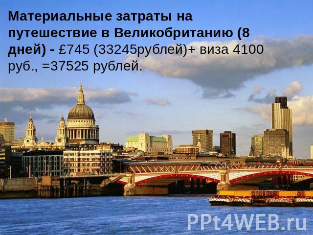 Материальные затраты на путешествие в Великобританию (8 дней) - £745 (33245рублей)+ виза 4100 руб., =37525 рублей.