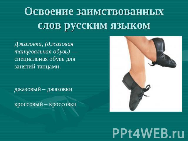 Освоение заимствованных слов русским языком Джазовки, (джазовая танцевальная обувь) — специальная обувь для занятий танцами. джазовый – джазовки кроссовый – кроссовки