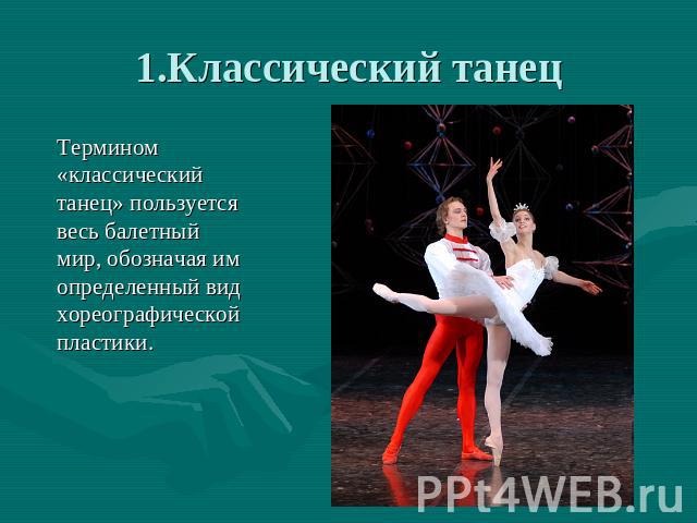 1.Классический танец Термином «классический танец» пользуется весь балетный мир, обозначая им определенный вид хореографической пластики.