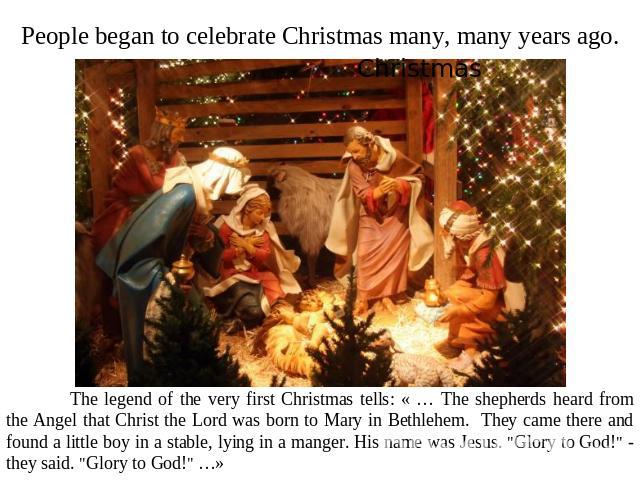 People began to celebrate Christmas many, many years ago. The legend of the very first Christmas tells: « … The shepherds heard from the Angel that Christ the Lord was born to Mary in Bethlehem. They came there and found a little boy in a stable, ly…