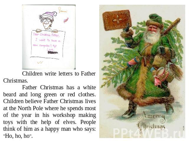 Children write letters to Father Christmas.Father Christmas has a white beard and long green or red clothes. Children believe Father Christmas lives at the North Pole where he spends most of the year in his workshop making toys with the help of elve…