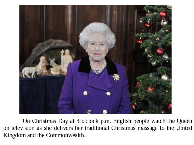 On Christmas Day at 3 o'clock p.m. English people watch the Queen on television as she delivers her traditional Christmas massage to the United Kingdom and the Commonwealth.