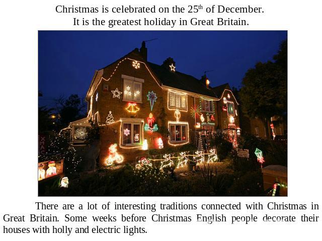 Christmas is celebrated on the 25th of December. It is the greatest holiday in Great Britain. There are a lot of interesting traditions connected with Christmas in Great Britain. Some weeks before Christmas English people decorate their houses with …