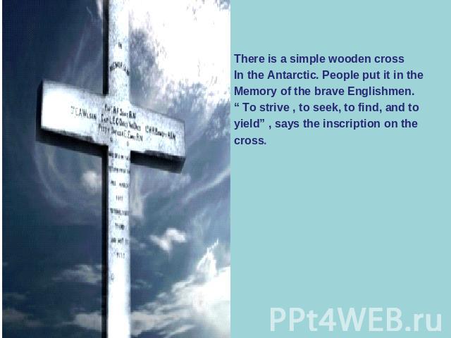 There is a simple wooden crossIn the Antarctic. People put it in theMemory of the brave Englishmen.“ To strive , to seek, to find, and to yield” , says the inscription on thecross.