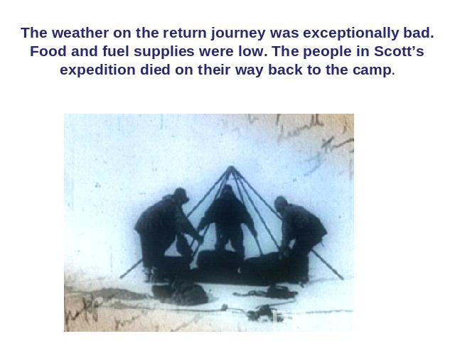 The weather on the return journey was exceptionally bad. Food and fuel supplies were low. The people in Scott’s expedition died on their way back to the camp.