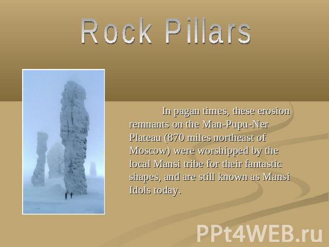 Rock Pillars In pagan times, these erosion remnants on the Man-Pupu-Ner Plateau (870 miles northeast of Moscow) were worshipped by the local Mansi tribe for their fantastic shapes, and are still known as Mansi Idols today.