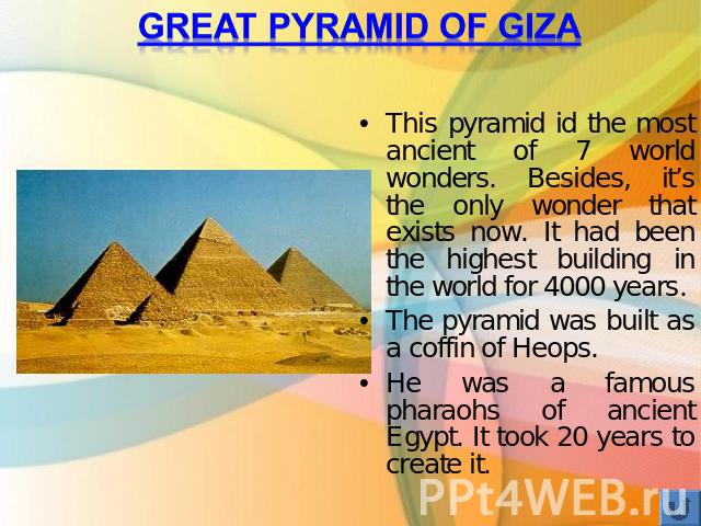 Great Pyramid of Giza This pyramid id the most ancient of 7 world wonders. Besides, it’s the only wonder that exists now. It had been the highest building in the world for 4000 years.The pyramid was built as a coffin of Heops. He was a famous pharao…