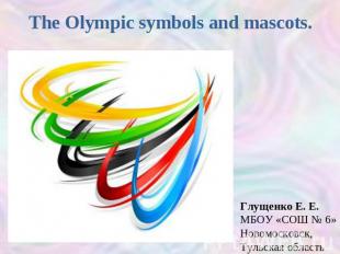 The Olympic symbols and mascots Глущенко Е. Е.МБОУ «СОШ № 6»Новомосковск, Тульск