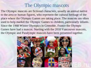 The Olympic mascots The Olympic mascots are fictional characters, usually an ani