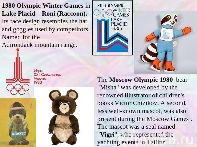 1980 Olympic Winter Games in Lake Placid – Roni (Raccoon). Its face design resembles the hat and goggles used by competitors. Named for the Adirondack mountain range. The Moscow Olympic 1980 bear 