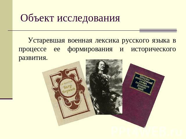 Объект исследования Устаревшая военная лексика русского языка в процессе ее формирования и исторического развития.