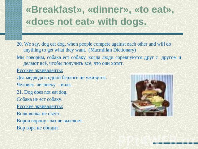 «Breakfast», «dinner», «to eat», «does not eat» with dogs. 20. We say, dog eat dog, when people compete against each other and will do anything to get what they want. (Macmillan Dictionary) Мы говорим, собака ест собаку, когда люди соревнуются друг …