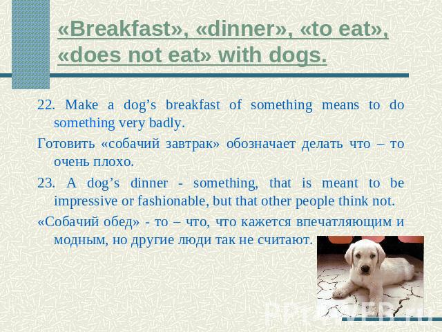 «Breakfast», «dinner», «to eat», «does not eat» with dogs. 22. Make a dog’s breakfast of something means to do something very badly.Готовить «собачий завтрак» обозначает делать что – то очень плохо.23. A dog’s dinner - something, that is meant to be…