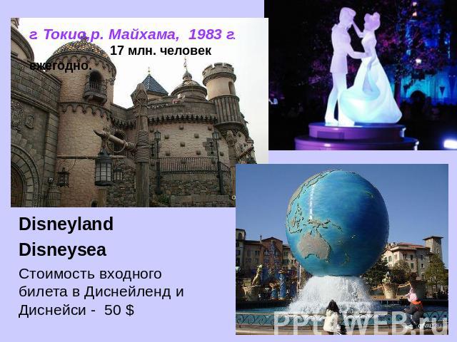 г. Токио,р. Майхама, 1983 г. 17 млн. человек ежегодно. DisneylandDisneyseaСтоимость входного билета в Диснейленд и Диснейси - 50 $