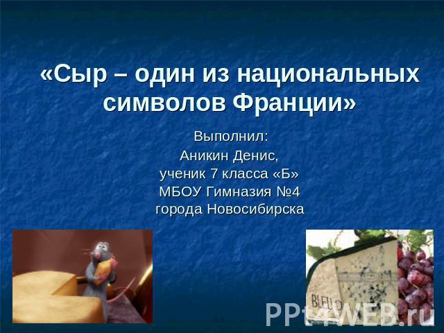 «Сыр – один из национальных символов Франции» Выполнил: Аникин Денис,ученик 7 класса «Б»МБОУ Гимназия №4города Новосибирска