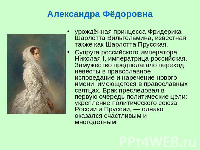 Александра Фёдоровна урождённая принцесса Фридерика Шарлотта Вильгельмина, известная также как Шарлотта Прусская. Супруга российского императора Николая I, императрица российская. Замужество предполагало переход невесты в православное исповедание и …