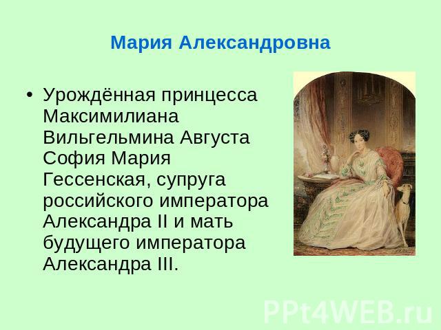 Мария Александровна Урождённая принцесса Максимилиана Вильгельмина Августа София Мария Гессенская, супруга российского императора Александра II и мать будущего императора Александра III.