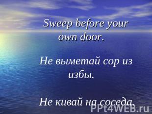 Sweep before your own door. Не выметай сор из избы. Не кивай на соседа.