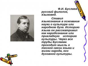 Ф.И. Буслаев – русский филолог, языковед. Ставил языкознание в основание науки о