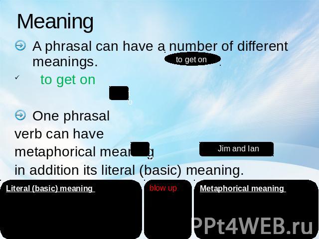 Meaning A phrasal can have a number of different meanings. to get onOne phrasal verb can have metaphorical meaning in addition its literal (basic) meaning.