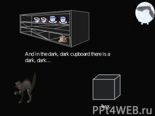 And in the dark, dark cupboard there is a dark, dark…