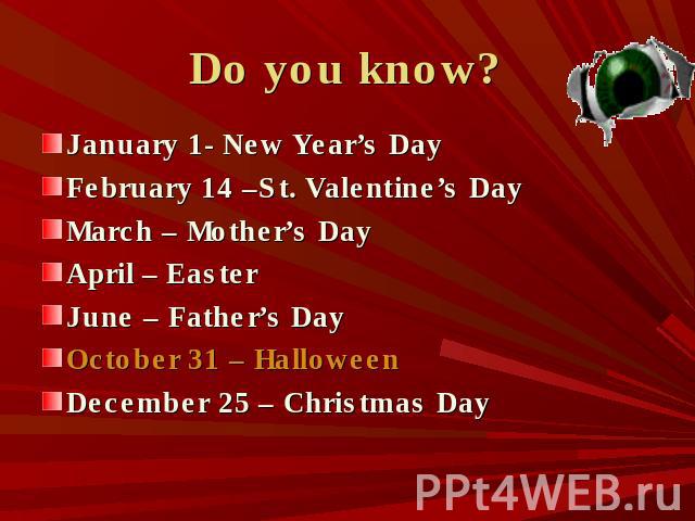 Do you know? January 1- New Year’s DayFebruary 14 –St. Valentine’s DayMarch – Mother’s DayApril – EasterJune – Father’s DayOctober 31 – HalloweenDecember 25 – Christmas Day