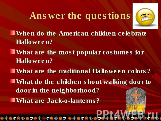 Answer the questions When do the American children celebrate Halloween?What are the most popular costumes for Halloween?What are the traditional Halloween colors?What do the children shout walking door to door in the neighborhood?What are Jack-o-lanterns?