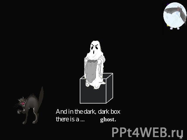 And in the dark, dark boxthere is a ... ghost.