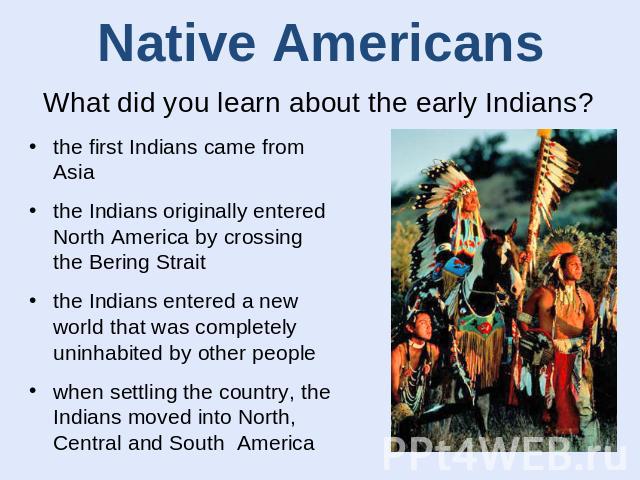 Native Americans What did you learn about the early Indians? the first Indians came from Asiathe Indians originally entered North America by crossing the Bering Straitthe Indians entered a new world that was completely uninhabited by other peoplewhe…