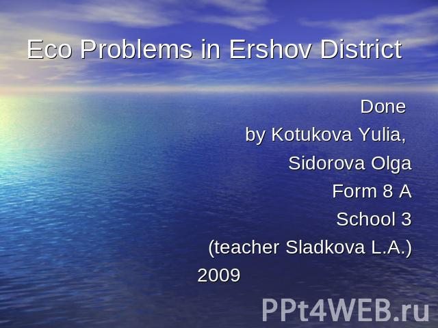 Eco Problems in Ershov District Done by Kotukova Yulia, Sidorova OlgaForm 8 ASchool 3(teacher Sladkova L.A.)2009