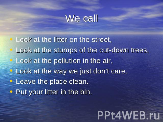 We callLook at the litter on the street,Look at the stumps of the cut-down trees,Look at the pollution in the air,Look at the way we just don’t care.Leave the place clean.Put your litter in the bin.