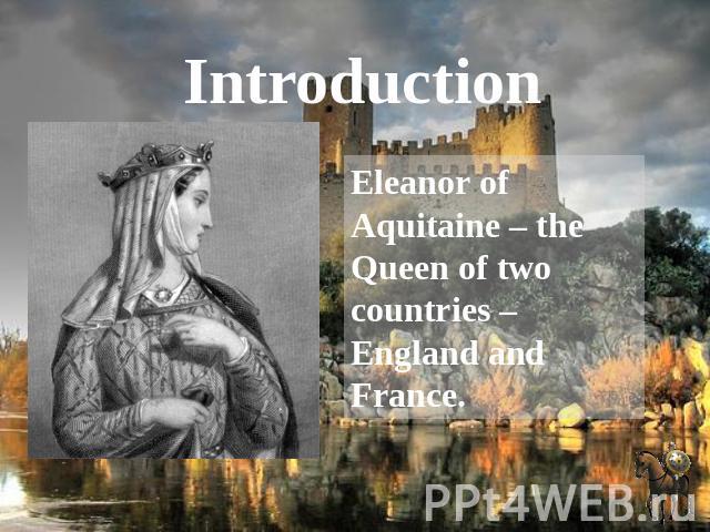 Introduction Eleanor of Aquitaine – the Queen of two countries – England and France.