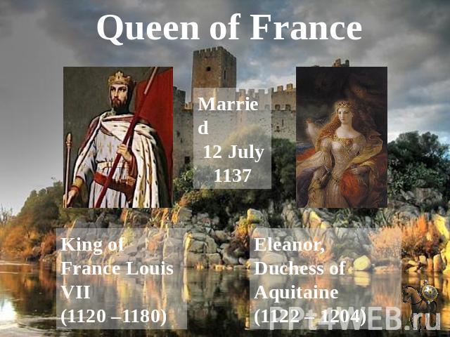 Queen of France Married 12 July 1137 King of France Louis VII (1120 –1180) Eleanor, Duchess of Aquitaine (1122 – 1204)