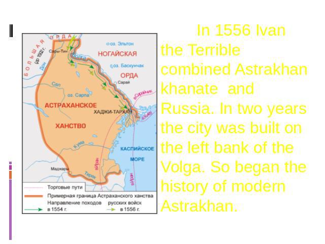 In 1556 Ivan the Terrible combined Astrakhan khanate and Russia. In two years the city was built on the left bank of the Volga. So began the history of modern Astrakhan.