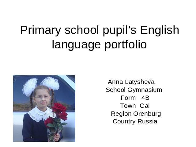 Primary school pupil’s English language portfolio Anna Latysheva School Gymnasium Form 4BTown Gai Region OrenburgCountry Russia