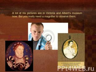 A lot of his pictures are in Victoria and Albert’s museum now. But you really ne