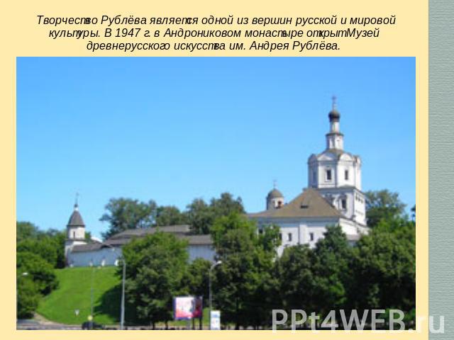 Творчество Рублёва является одной из вершин русской и мировой культуры. В 1947 г. в Андрониковом монастыре открыт Музей древнерусского искусства им. Андрея Рублёва.