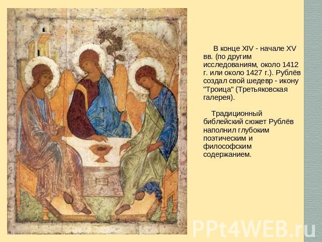 В конце XIV - начале XV вв. (по другим исследованиям, около 1412 г. или около 1427 г.). Рублёв создал свой шедевр - икону 