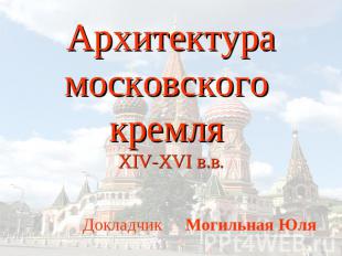 Архитектура московского кремля XIV-XVI в.в Докладчик Могильная Юля